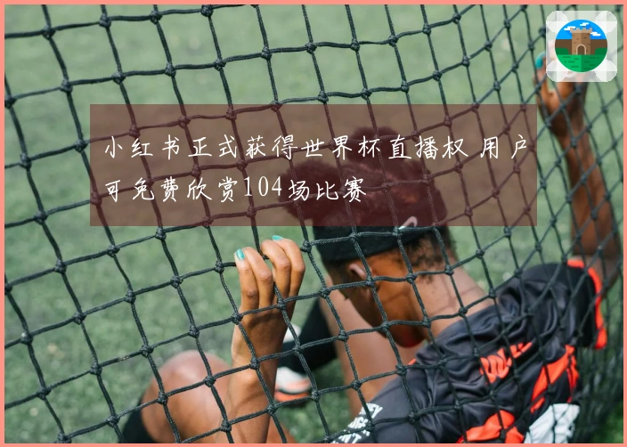 小红书正式获得世界杯直播权 用户可免费欣赏104场比赛