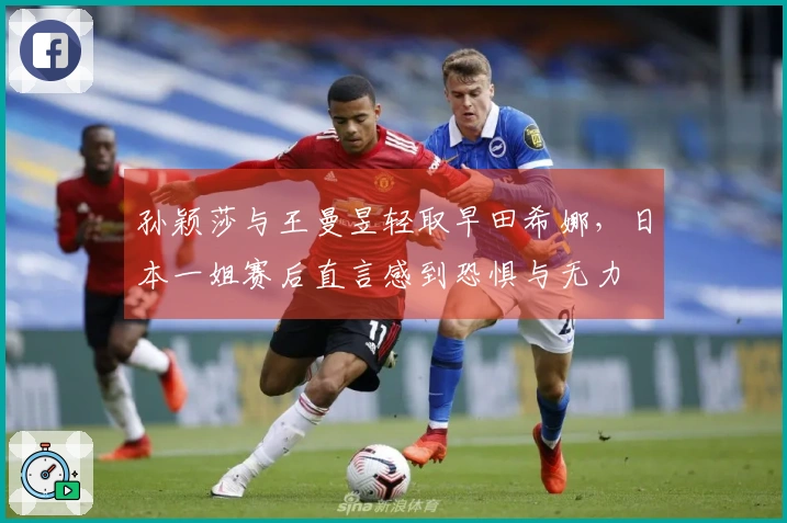 孙颖莎与王曼昱轻取早田希娜，日本一姐赛后直言感到恐惧与无力